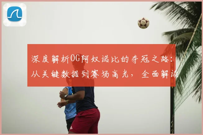 深度解析OG阿奴诺比的夺冠之路:从关键数据到赛场高光,全面解读他的决定性作用